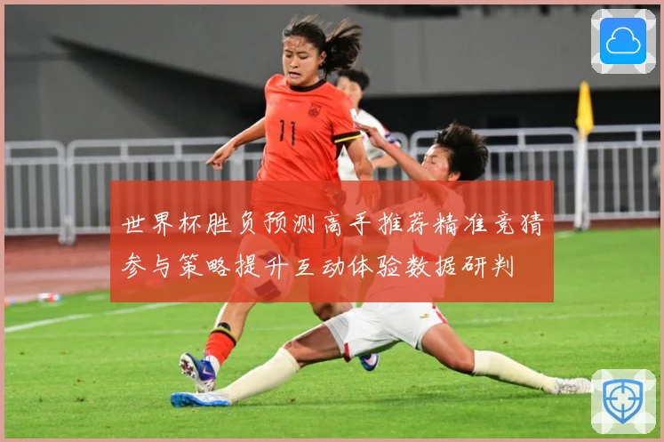 世界杯胜负预测高手推荐精准竞猜参与策略提升互动体验数据研判