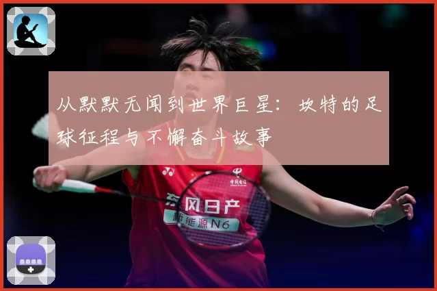 从默默无闻到世界巨星：坎特的足球征程与不懈奋斗故事