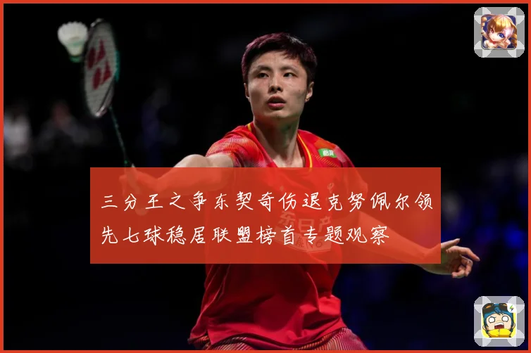 三分王之争东契奇伤退克努佩尔领先七球稳居联盟榜首专题观察