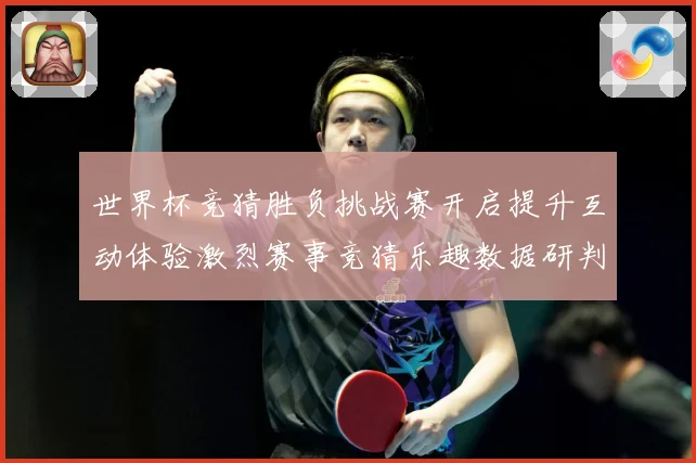 世界杯竞猜胜负挑战赛开启提升互动体验激烈赛事竞猜乐趣数据研判