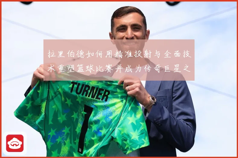 拉里伯德如何用精准投射与全面技术重塑篮球比赛并成为传奇巨星之路