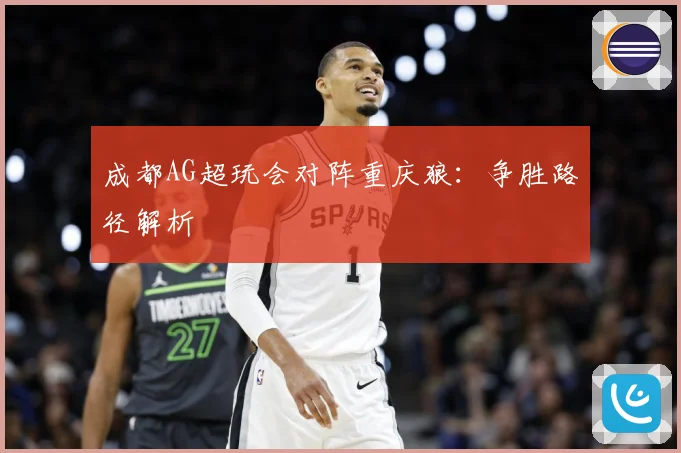 成都AG超玩会对阵重庆狼：争胜路径解析