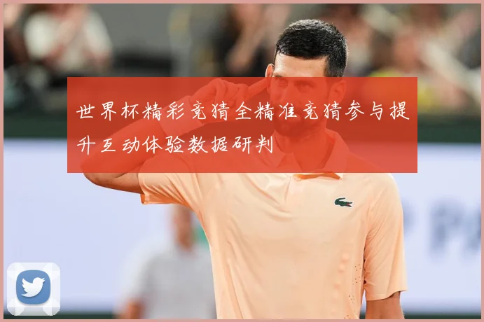 世界杯精彩竞猜全精准竞猜参与提升互动体验数据研判