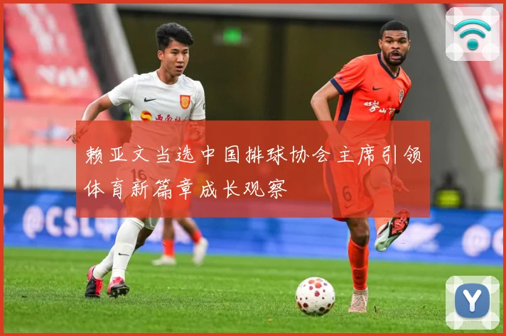 赖亚文当选中国排球协会主席引领体育新篇章成长观察