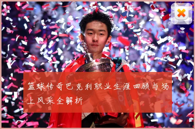篮球传奇巴克利职业生涯回顾与场上风采全解析