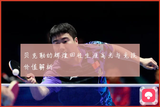 贝克勒的辉煌田径生涯高光与竞技价值解析
