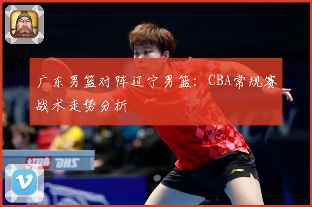 广东男篮对阵辽宁男篮：CBA常规赛战术走势分析