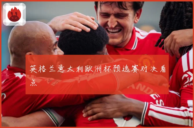 英格兰意大利欧洲杯预选赛对决看点