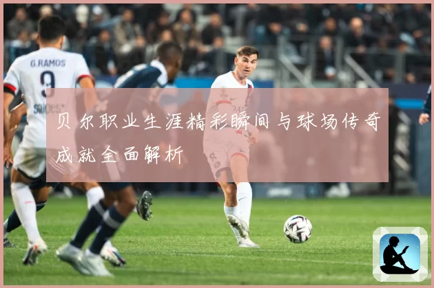 贝尔职业生涯精彩瞬间与球场传奇成就全面解析