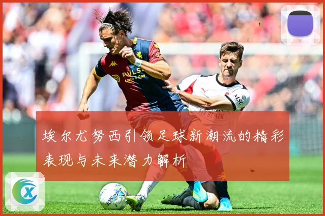 埃尔尤努西引领足球新潮流的精彩表现与未来潜力解析