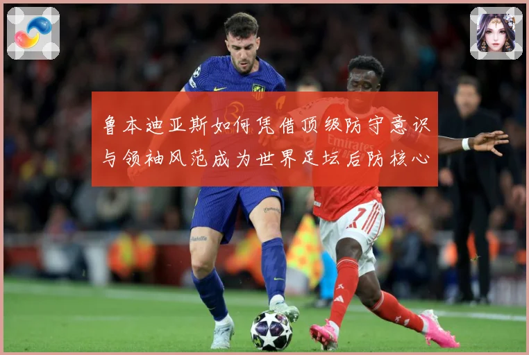 鲁本迪亚斯如何凭借顶级防守意识与领袖风范成为世界足坛后防核心人物