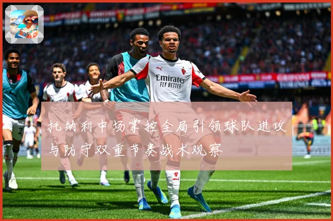 托纳利中场掌控全局引领球队进攻与防守双重节奏战术观察