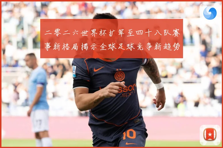 二零二六世界杯扩军至四十八队赛事新格局揭示全球足球竞争新趋势数据研判