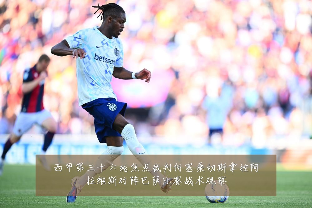 西甲第三十六轮焦点裁判何塞桑切斯掌控阿拉维斯对阵巴萨比赛战术观察