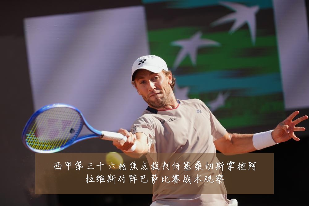 西甲第三十六轮焦点裁判何塞桑切斯掌控阿拉维斯对阵巴萨比赛战术观察