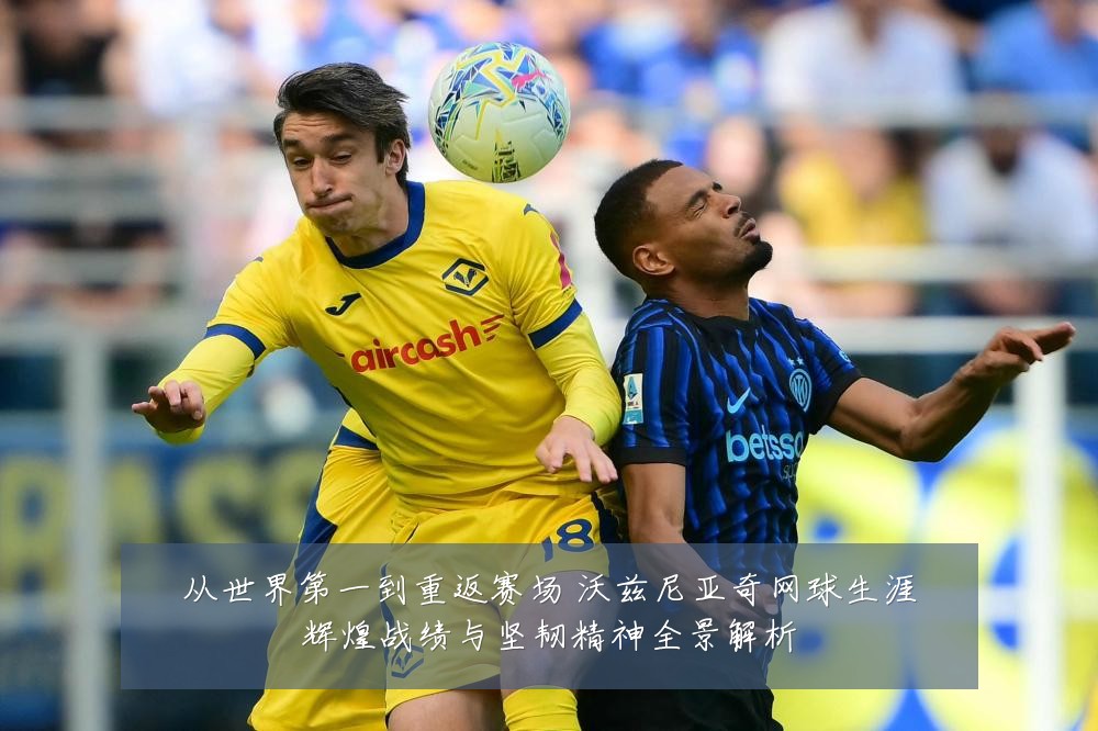 从世界第一到重返赛场 沃兹尼亚奇网球生涯辉煌战绩与坚韧精神全景解析