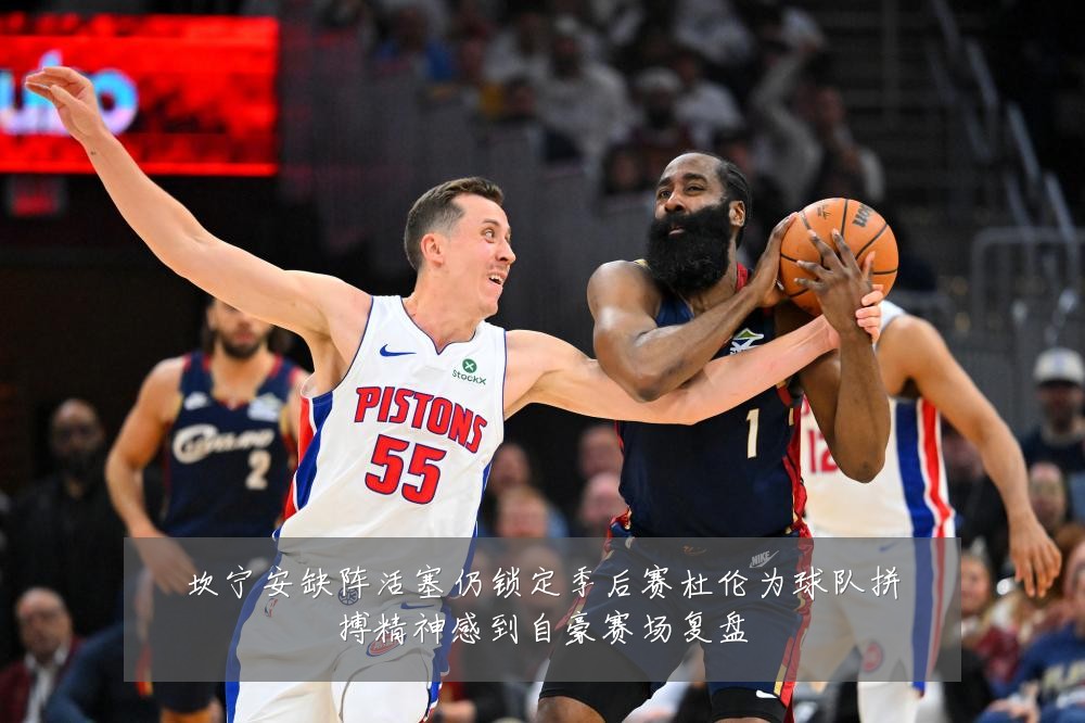 坎宁安缺阵活塞仍锁定季后赛杜伦为球队拼搏精神感到自豪赛场复盘