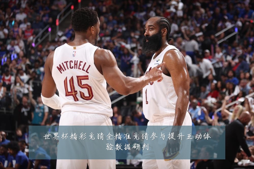 世界杯精彩竞猜全精准竞猜参与提升互动体验数据研判