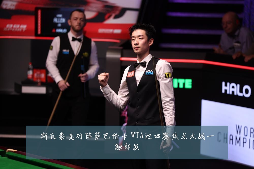斯瓦泰克对阵萨巴伦卡 WTA巡回赛焦点大战一触即发
